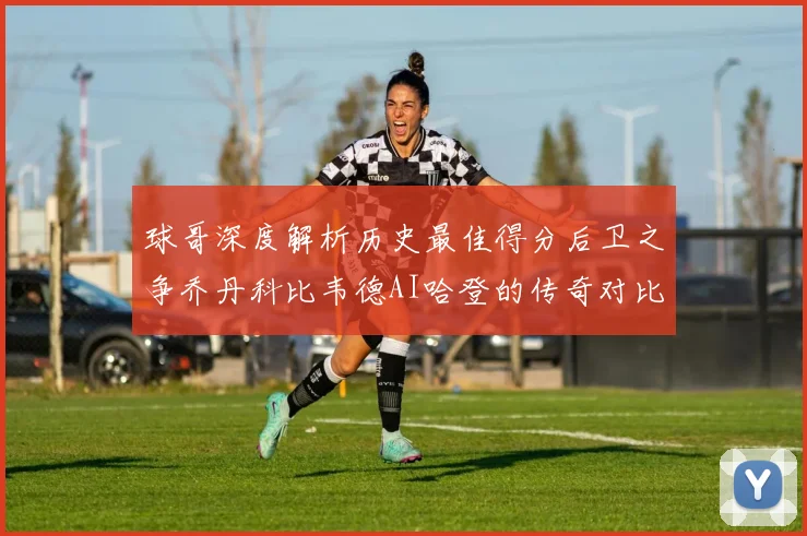 球哥深度解析历史最佳得分后卫之争乔丹科比韦德AI哈登的传奇对比