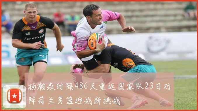 杨瀚森时隔486天重返国家队23日对阵荷兰男篮迎战新挑战