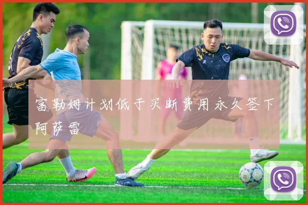 富勒姆计划低于买断费用永久签下阿萨雷