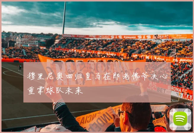 穆里尼奥回归皇马在即老佛爷决心重掌球队未来