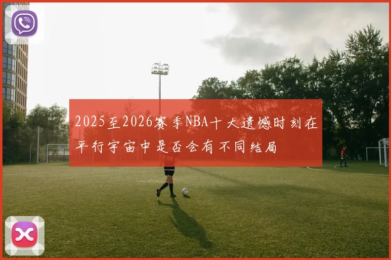 2025至2026赛季NBA十大遗憾时刻在平行宇宙中是否会有不同结局