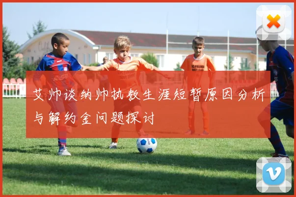 艾帅谈纳帅执教生涯短暂原因分析与解约金问题探讨