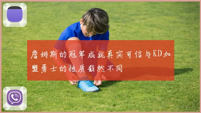 詹姆斯的冠军成就真实可信与KD加盟勇士的性质截然不同