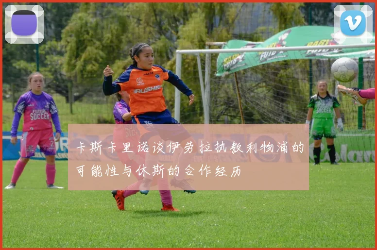 卡斯卡里诺谈伊劳拉执教利物浦的可能性与休斯的合作经历