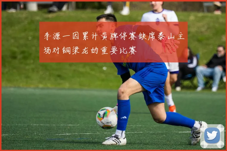 李源一因累计黄牌停赛缺席泰山主场对铜梁龙的重要比赛