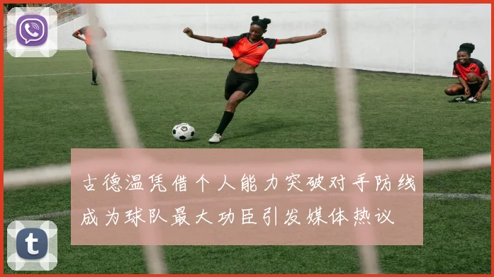 古德温凭借个人能力突破对手防线成为球队最大功臣引发媒体热议