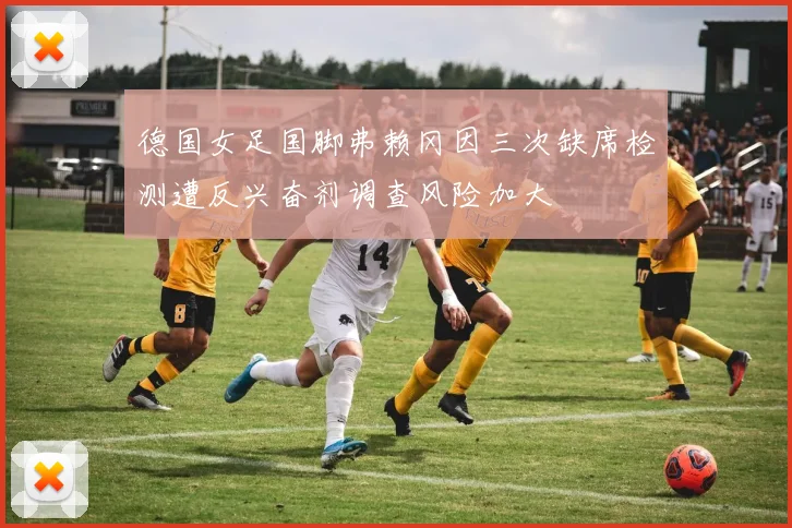 德国女足国脚弗赖冈因三次缺席检测遭反兴奋剂调查风险加大