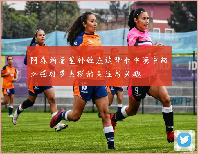 阿森纳着重补强左边锋和中场中路加强对罗杰斯的关注与兴趣
