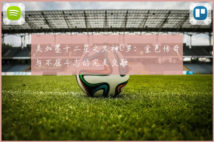 美加墨十二星之天神C罗：金色传奇与不屈斗志的完美交融