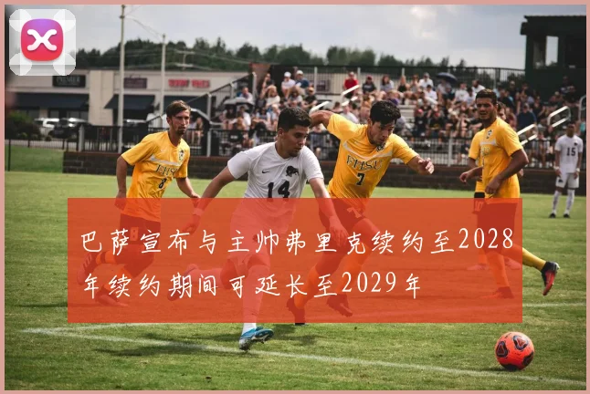 巴萨宣布与主帅弗里克续约至2028年续约期间可延长至2029年